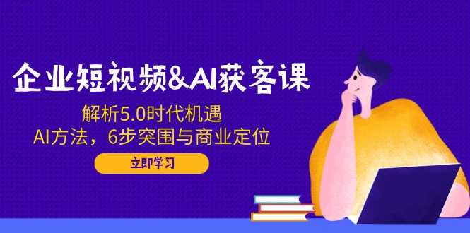 企业短视频&AI获客课：解析5.0时代机遇，AI方法，6步突围与商业定位宝哥轻创业_网络项目库_分享创业资讯_最新网创免费网络项目资源宝哥网创资源项目库