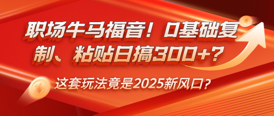 职场牛马福音！0基础复制、粘贴日搞300+？这套玩法竟是2025新风口？宝哥轻创业_网络项目库_分享创业资讯_最新网创免费网络项目资源宝哥网创资源项目库