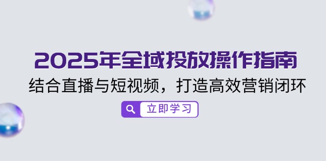 2025年全域投放操作指南，结合直播与短视频，打造高效营销闭环宝哥轻创业_网络项目库_分享创业资讯_最新网创免费网络项目资源宝哥网创资源项目库