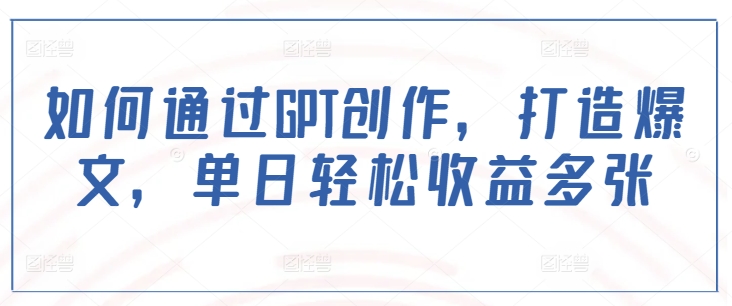 如何通过GPT创作，打造爆文，单日轻松收益多张宝哥轻创业_网络项目库_分享创业资讯_最新网创免费网络项目资源宝哥网创资源项目库