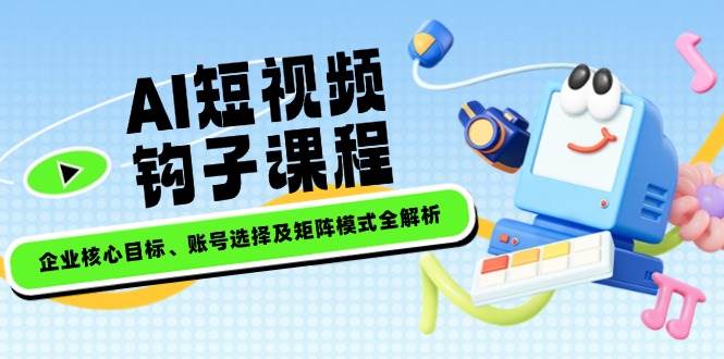 AI短视频钩子课程，企业核心目标、账号选择及矩阵模式全解析宝哥轻创业_网络项目库_分享创业资讯_最新网创免费网络项目资源宝哥网创资源项目库