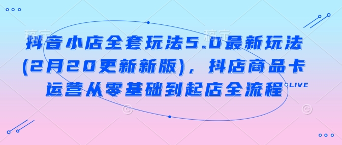 抖音小店全套玩法5.0最新玩法(2月20更新新版)，抖店商品卡运营从零基础到起店全流程宝哥轻创业_网络项目库_分享创业资讯_最新网创免费网络项目资源宝哥网创资源项目库