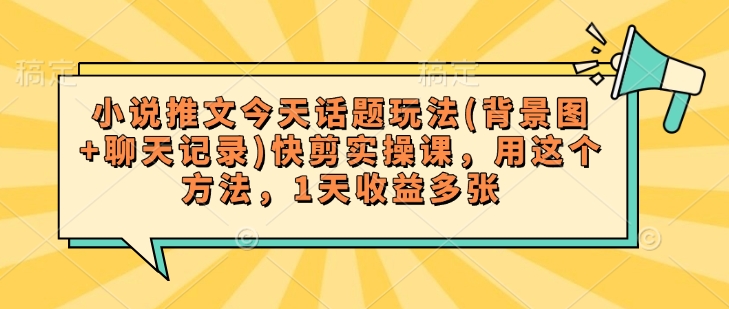小说推文今天话题玩法(背景图+聊天记录)快剪实操课，用这个方法，1天收益多张宝哥轻创业_网络项目库_分享创业资讯_最新网创免费网络项目资源宝哥网创资源项目库