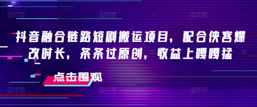 抖音融合链路短剧搬运项目，配合侠客爆改时长，条条过原创，收益嘎嘎猛宝哥轻创业_网络项目库_分享创业资讯_最新网创免费网络项目资源宝哥网创资源项目库