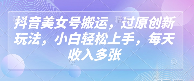 抖音美女号搬运，过原创新玩法，小白轻松上手，每天收入多张宝哥轻创业_网络项目库_分享创业资讯_最新网创免费网络项目资源宝哥网创资源项目库