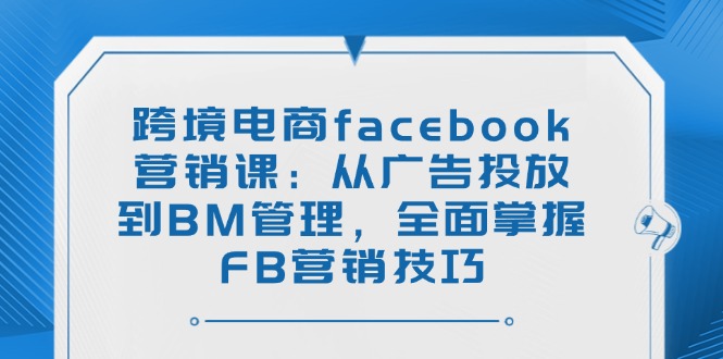 跨境电商facebook营销课：从广告投放到BM管理，全面掌握FB营销技巧宝哥轻创业_网络项目库_分享创业资讯_最新网创免费网络项目资源宝哥网创资源项目库