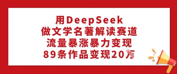 用DeepSeek做文学名著解读赛道，流量暴涨暴力变现，89条作品变现20W宝哥轻创业_网络项目库_分享创业资讯_最新网创免费网络项目资源宝哥网创资源项目库