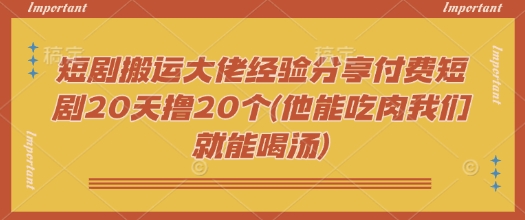 短剧搬运大佬经验分享付费短剧20天撸20个(他能吃肉我们就能喝汤)宝哥轻创业_网络项目库_分享创业资讯_最新网创免费网络项目资源宝哥网创资源项目库
