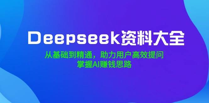 Deepseek资料大全，从基础到精通，助力用户高效提问，掌握AI赚钱思路宝哥轻创业_网络项目库_分享创业资讯_最新网创免费网络项目资源宝哥网创资源项目库