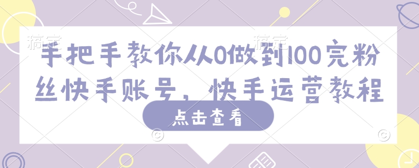 手把手教你从0做到100完粉丝快手账号，快手运营教程宝哥轻创业_网络项目库_分享创业资讯_最新网创免费网络项目资源宝哥网创资源项目库