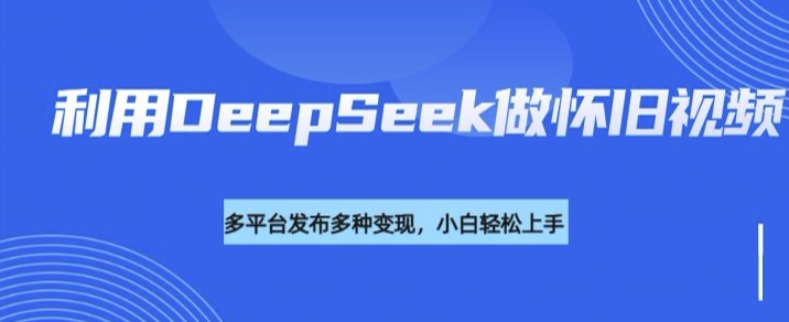 利用DeepSeek做怀旧视频，流量号多渠道变现能力强宝哥轻创业_网络项目库_分享创业资讯_最新网创免费网络项目资源宝哥网创资源项目库
