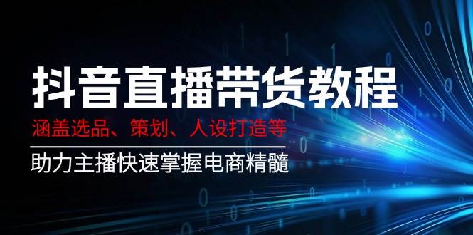 抖音直播带货教程：涵盖选品、策划、人设打造等,助力主播快速掌握电商精髓宝哥轻创业_网络项目库_分享创业资讯_最新网创免费网络项目资源宝哥网创资源项目库