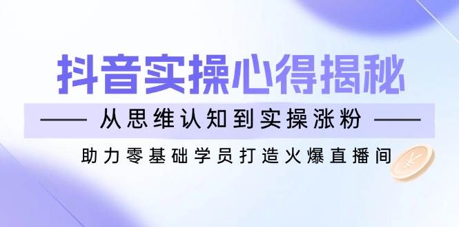 抖音实战心得揭秘，从思维认知到实操涨粉，助力零基础学员打造火爆直播间宝哥轻创业_网络项目库_分享创业资讯_最新网创免费网络项目资源宝哥网创资源项目库