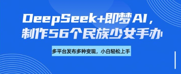 DeepSeek+即梦AI，制作56个民族少女手办，附详细教程+变现方向宝哥轻创业_网络项目库_分享创业资讯_最新网创免费网络项目资源宝哥网创资源项目库