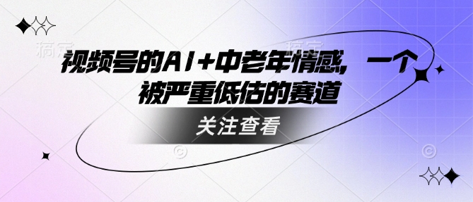视频号的AI+中老年情感，一个被严重低估的赛道宝哥轻创业_网络项目库_分享创业资讯_最新网创免费网络项目资源宝哥网创资源项目库
