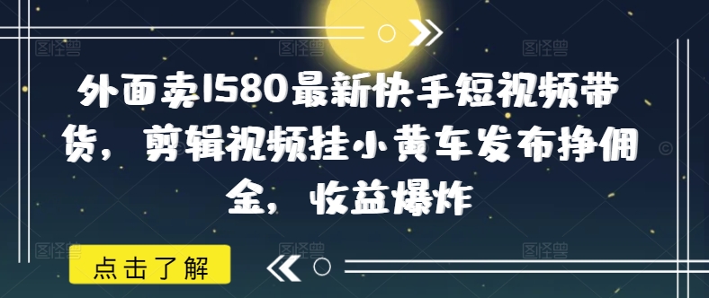 外面卖1580最新快手短视频带货，剪辑视频挂小黄车发布挣佣金，收益爆炸宝哥轻创业_网络项目库_分享创业资讯_最新网创免费网络项目资源宝哥网创资源项目库