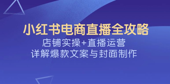小红书电商直播全攻略，店铺实操+直播运营，详解爆款文案与封面制作宝哥轻创业_网络项目库_分享创业资讯_最新网创免费网络项目资源宝哥网创资源项目库