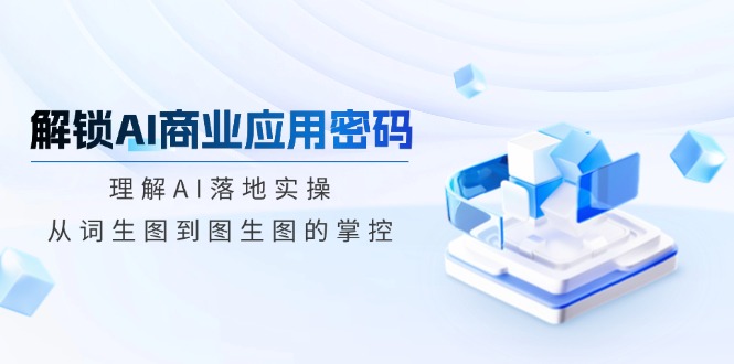 解锁AI商业应用密码：理解AI落地实操，从词生图到图生图的掌控宝哥轻创业_网络项目库_分享创业资讯_最新网创免费网络项目资源宝哥网创资源项目库