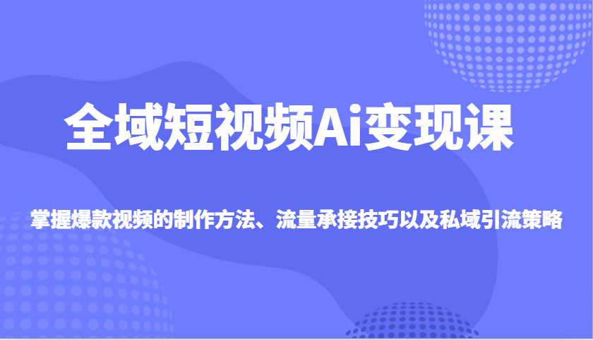 全域短视频Ai变现课，掌握爆款视频的制作方法、流量承接技巧以及私域引流策略宝哥轻创业_网络项目库_分享创业资讯_最新网创免费网络项目资源宝哥网创资源项目库