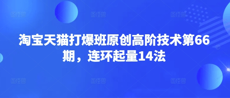 淘宝天猫打爆班原创高阶技术第66期，连环起量14法宝哥轻创业_网络项目库_分享创业资讯_最新网创免费网络项目资源宝哥网创资源项目库