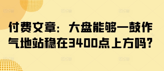 付费文章：大盘能够一鼓作气地站稳在3400点上方吗?宝哥轻创业_网络项目库_分享创业资讯_最新网创免费网络项目资源宝哥网创资源项目库