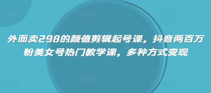外面卖298的颜值剪辑起号课，抖音两百万粉美女号热门教学课，多种方式变现宝哥轻创业_网络项目库_分享创业资讯_最新网创免费网络项目资源宝哥网创资源项目库