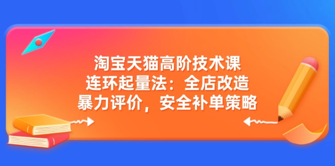 淘宝天猫高阶技术课：连环起量法：全店改造，暴力评价，安全补单策略宝哥轻创业_网络项目库_分享创业资讯_最新网创免费网络项目资源宝哥网创资源项目库
