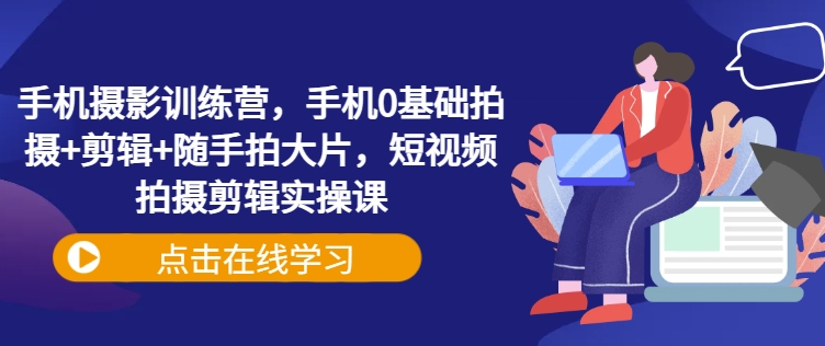 手机摄影训练营，手机0基础拍摄+剪辑+随手拍大片，短视频拍摄剪辑实操课宝哥轻创业_网络项目库_分享创业资讯_最新网创免费网络项目资源宝哥网创资源项目库