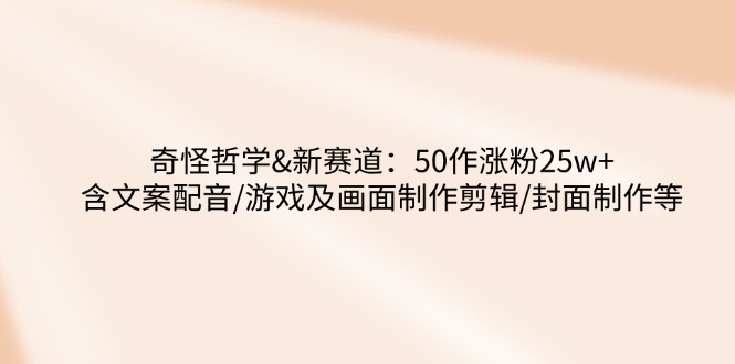 奇怪哲学-新赛道：50作涨粉25w+含文案配音/游戏及画面制作剪辑/封面制作等宝哥轻创业_网络项目库_分享创业资讯_最新网创免费网络项目资源宝哥网创资源项目库