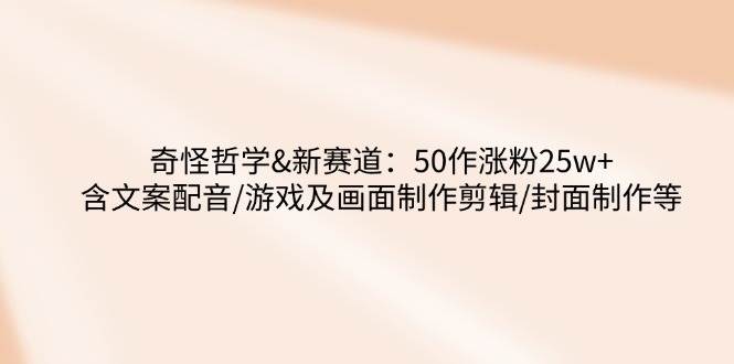 奇怪哲学-新赛道：50作涨粉25w+含文案配音/游戏及画面制作剪辑/封面制作等宝哥轻创业_网络项目库_分享创业资讯_最新网创免费网络项目资源宝哥网创资源项目库