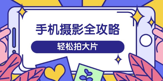 手机摄影全攻略，从拍摄到剪辑，训练营带你玩转短视频，轻松拍大片宝哥轻创业_网络项目库_分享创业资讯_最新网创免费网络项目资源宝哥网创资源项目库