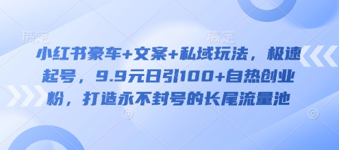 小红书豪车+文案+私域玩法，极速起号，9.9元日引100+自热创业粉，打造永不封号的长尾流量池宝哥轻创业_网络项目库_分享创业资讯_最新网创免费网络项目资源宝哥网创资源项目库