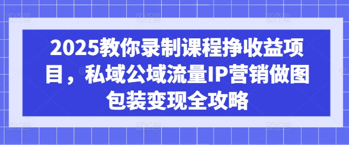 2025教你录制课程挣收益项目，私域公域流量IP营销做图包装变现全攻略宝哥轻创业_网络项目库_分享创业资讯_最新网创免费网络项目资源宝哥网创资源项目库