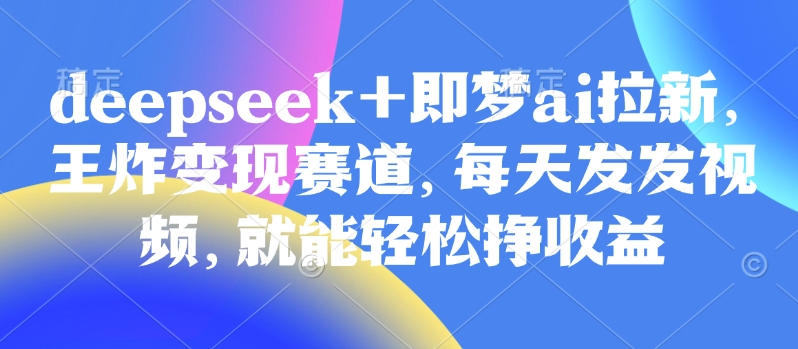 原客单价998的deepseek+即梦ai拉新，王炸变现赛道，每天发发视频，就能轻松挣收益宝哥轻创业_网络项目库_分享创业资讯_最新网创免费网络项目资源宝哥网创资源项目库