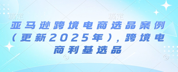 亚马逊跨境电商选品案例(更新2025年3月)，跨境电商利基选品宝哥轻创业_网络项目库_分享创业资讯_最新网创免费网络项目资源宝哥网创资源项目库