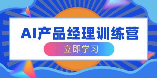 AI产品经理训练营，全面掌握核心知识体系，轻松应对求职转行挑战宝哥轻创业_网络项目库_分享创业资讯_最新网创免费网络项目资源宝哥网创资源项目库