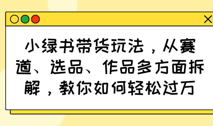 小绿书带货玩法，从赛道、选品、作品多方面拆解，教你如何轻松过万宝哥轻创业_网络项目库_分享创业资讯_最新网创免费网络项目资源宝哥网创资源项目库