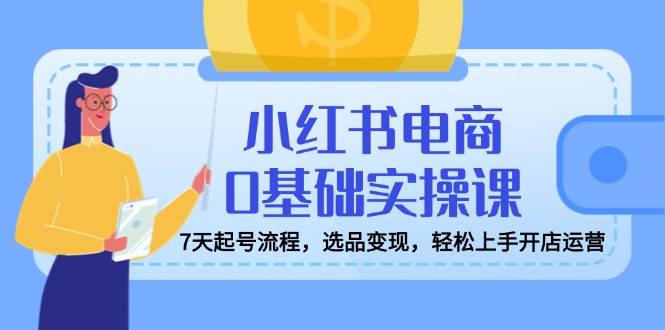 小红书电商0基础实操课，7天起号流程，选品变现，轻松上手开店运营宝哥轻创业_网络项目库_分享创业资讯_最新网创免费网络项目资源宝哥网创资源项目库