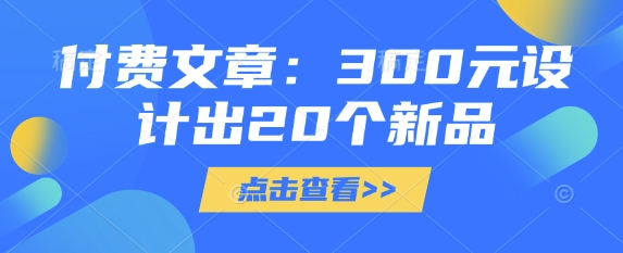 付费文章：300元设计出20个新品宝哥轻创业_网络项目库_分享创业资讯_最新网创免费网络项目资源宝哥网创资源项目库