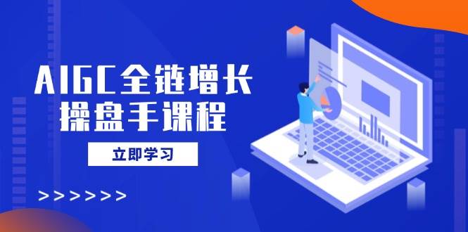 AIGC全链增长操盘手课程，从AI基础到私有化应用，轻松驾驭AI助力营销宝哥轻创业_网络项目库_分享创业资讯_最新网创免费网络项目资源宝哥网创资源项目库