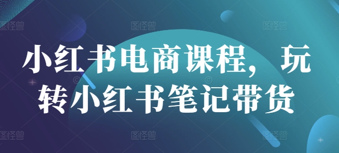 小红书电商课程，玩转小红书笔记带货宝哥轻创业_网络项目库_分享创业资讯_最新网创免费网络项目资源宝哥网创资源项目库