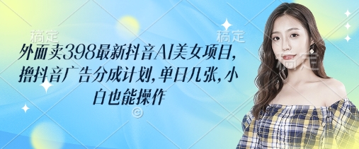 外面卖398最新抖音AI美女项目，撸抖音广告分成计划，单日几张，小白也能操作宝哥轻创业_网络项目库_分享创业资讯_最新网创免费网络项目资源宝哥网创资源项目库