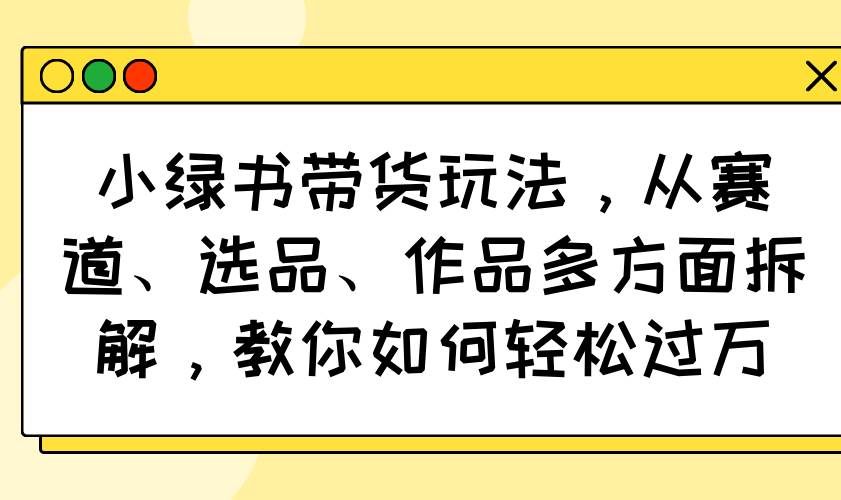 小绿书带货玩法，从赛道、选品、作品多方面拆解，教你如何轻松过万宝哥轻创业_网络项目库_分享创业资讯_最新网创免费网络项目资源宝哥网创资源项目库