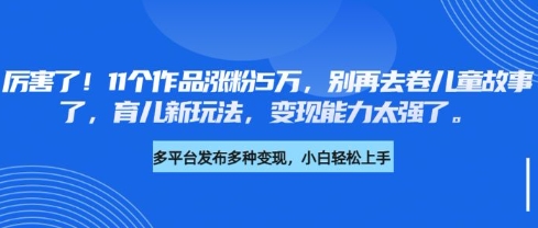 厉害了，11个作品涨粉5万，别再去卷儿童故事了，育儿新玩法，变现能力太强了宝哥轻创业_网络项目库_分享创业资讯_最新网创免费网络项目资源宝哥网创资源项目库