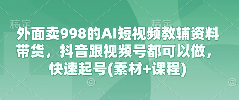 外面卖998的AI短视频教辅资料带货，抖音跟视频号都可以做，快速起号(素材+课程)宝哥轻创业_网络项目库_分享创业资讯_最新网创免费网络项目资源宝哥网创资源项目库