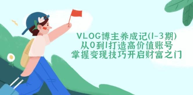 VLOG博主养成记（1-3期）从0到1打造高价值账号，掌握变现技巧开启财富之门宝哥轻创业_网络项目库_分享创业资讯_最新网创免费网络项目资源宝哥网创资源项目库
