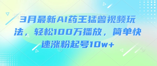 3月最新AI药王猛兽视频玩法，轻松100W播放，简单快速涨粉起号10w+宝哥轻创业_网络项目库_分享创业资讯_最新网创免费网络项目资源宝哥网创资源项目库