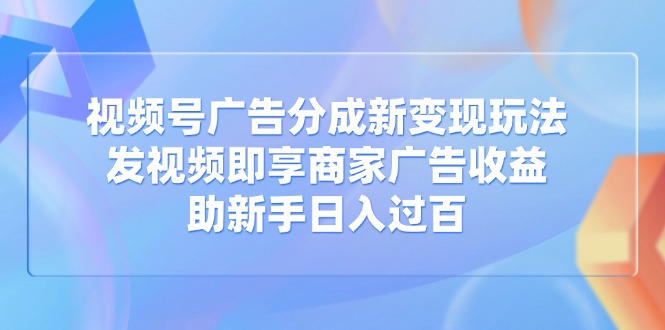 视频号广告分成新变现玩法：发视频即享商家广告收益，助新手日入过百宝哥轻创业_网络项目库_分享创业资讯_最新网创免费网络项目资源宝哥网创资源项目库