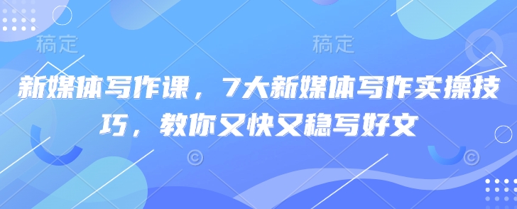 新媒体写作课，7大新媒体写作实操技巧，教你又快又稳写好文宝哥轻创业_网络项目库_分享创业资讯_最新网创免费网络项目资源宝哥网创资源项目库