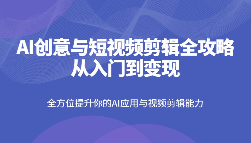 AI创意与短视频剪辑全攻略从入门到变现，全方位提升你的AI应用与视频剪辑能力宝哥轻创业_网络项目库_分享创业资讯_最新网创免费网络项目资源宝哥网创资源项目库